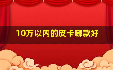 10万以内的皮卡哪款好