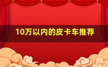 10万以内的皮卡车推荐