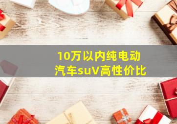 10万以内纯电动汽车suV高性价比