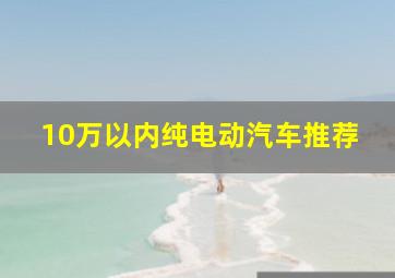 10万以内纯电动汽车推荐