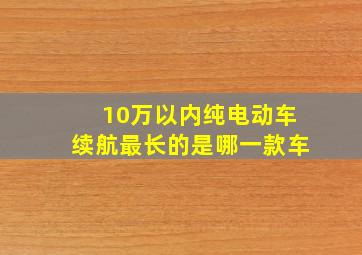 10万以内纯电动车续航最长的是哪一款车