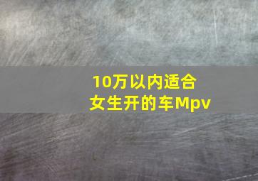 10万以内适合女生开的车Mpv