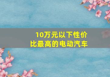 10万元以下性价比最高的电动汽车