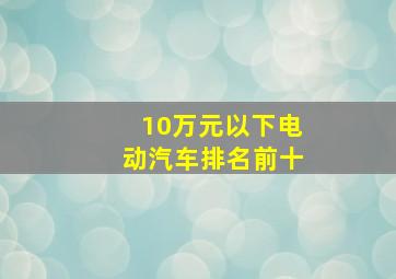 10万元以下电动汽车排名前十