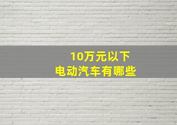 10万元以下电动汽车有哪些