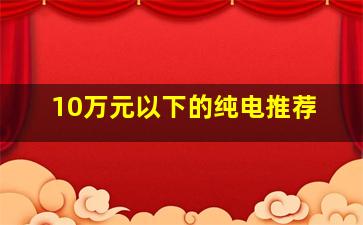 10万元以下的纯电推荐