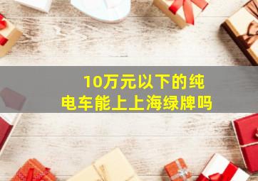 10万元以下的纯电车能上上海绿牌吗