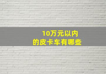 10万元以内的皮卡车有哪些