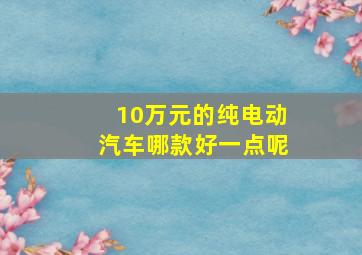 10万元的纯电动汽车哪款好一点呢