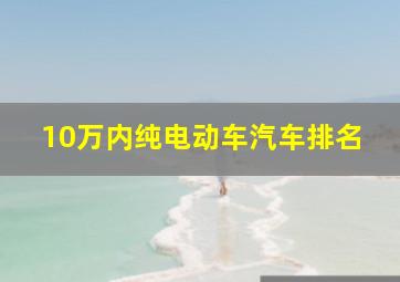 10万内纯电动车汽车排名