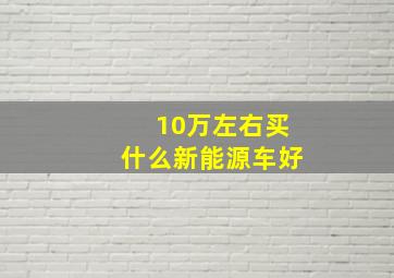 10万左右买什么新能源车好