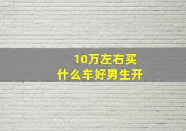 10万左右买什么车好男生开