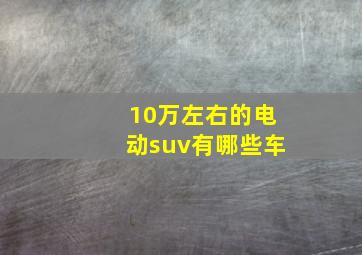 10万左右的电动suv有哪些车