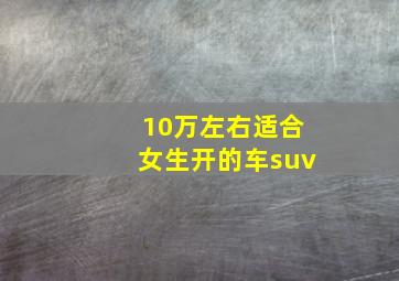 10万左右适合女生开的车suv