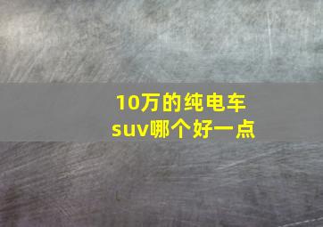 10万的纯电车suv哪个好一点