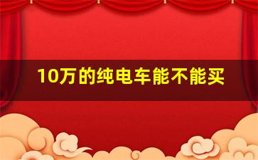 10万的纯电车能不能买