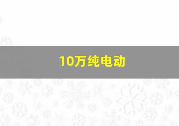 10万纯电动