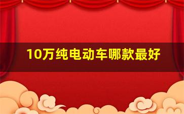 10万纯电动车哪款最好