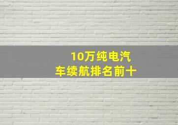 10万纯电汽车续航排名前十