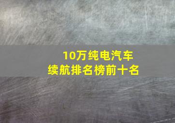 10万纯电汽车续航排名榜前十名