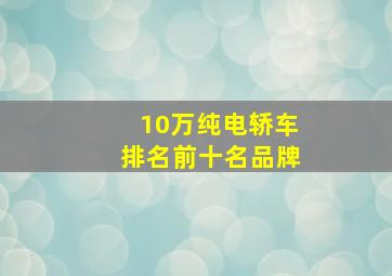 10万纯电轿车排名前十名品牌