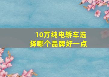 10万纯电轿车选择哪个品牌好一点