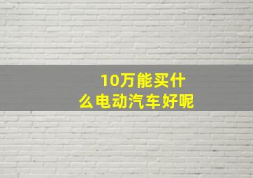 10万能买什么电动汽车好呢