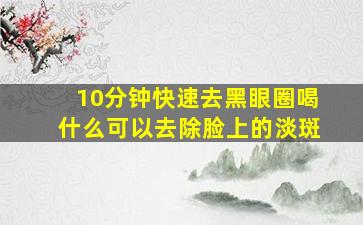 10分钟快速去黑眼圈喝什么可以去除脸上的淡斑