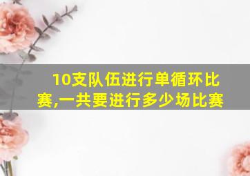 10支队伍进行单循环比赛,一共要进行多少场比赛