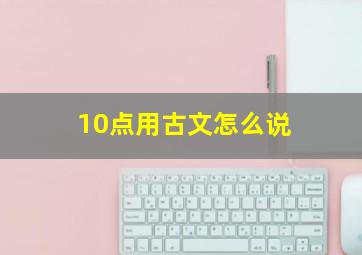 10点用古文怎么说