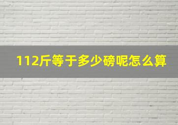 112斤等于多少磅呢怎么算