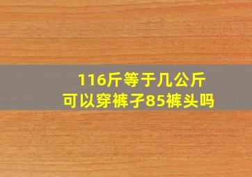 116斤等于几公斤可以穿裤孑85裤头吗