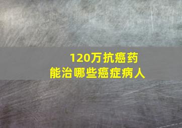 120万抗癌药能治哪些癌症病人