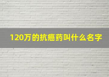 120万的抗癌药叫什么名字