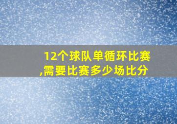 12个球队单循环比赛,需要比赛多少场比分