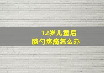 12岁儿童后脑勺疼痛怎么办