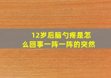 12岁后脑勺疼是怎么回事一阵一阵的突然