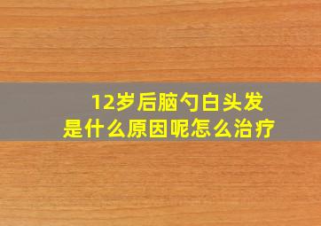 12岁后脑勺白头发是什么原因呢怎么治疗