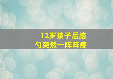 12岁孩子后脑勺突然一阵阵疼