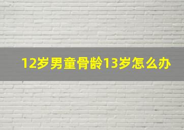 12岁男童骨龄13岁怎么办