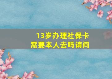 13岁办理社保卡需要本人去吗请问