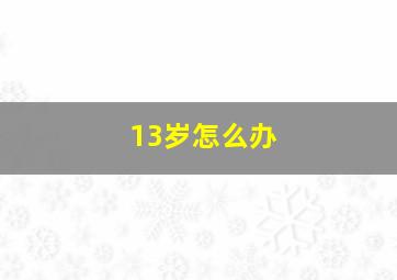 13岁怎么办