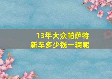 13年大众帕萨特新车多少钱一辆呢