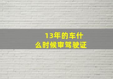 13年的车什么时候审驾驶证