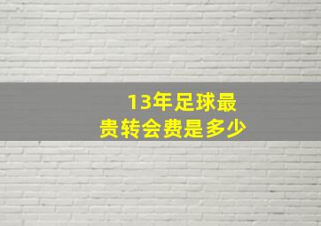 13年足球最贵转会费是多少