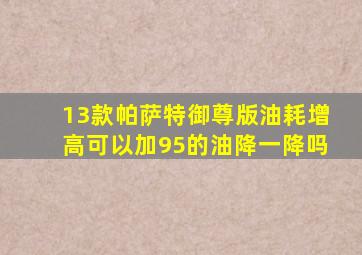 13款帕萨特御尊版油耗增高可以加95的油降一降吗