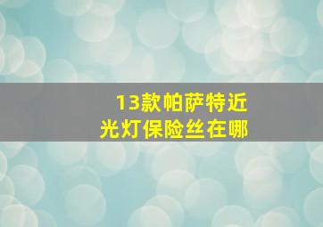 13款帕萨特近光灯保险丝在哪