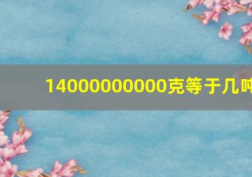 14000000000克等于几吨