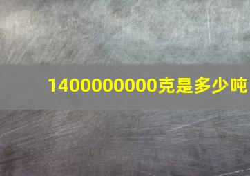 1400000000克是多少吨