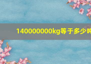 140000000kg等于多少吨